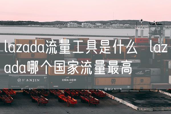 lazada流量工具是什么  lazada哪个国家流量最高