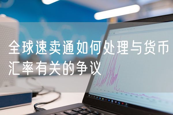 全球速卖通如何处理与货币汇率有关的争议