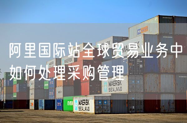 阿里国际站全球贸易业务中如何处理采购管理