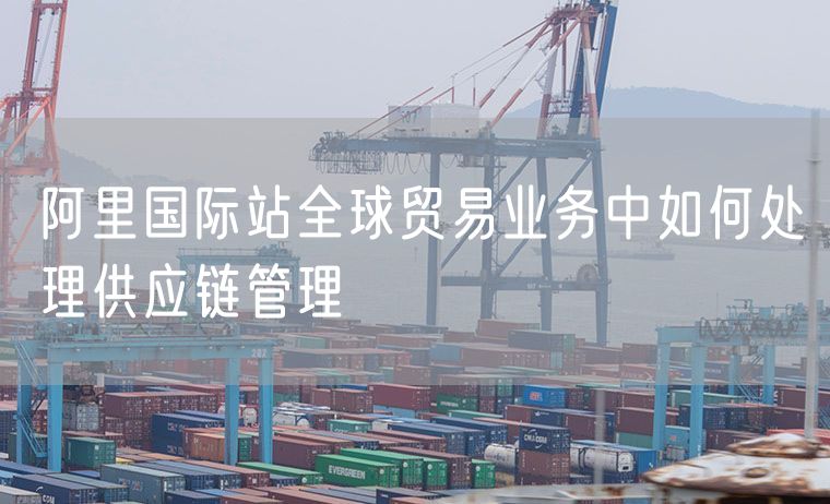 阿里国际站全球贸易业务中如何处理供应链管理