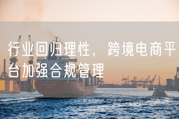 行业回归理性，跨境电商平台加强合规管理