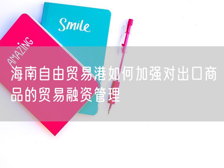 海南自由贸易港如何加强对出口商品的贸易融资管理