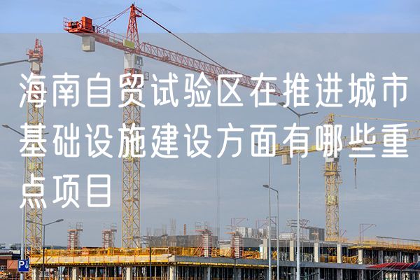 海南自贸试验区在推进城市基础设施建设方面有哪些重点项目