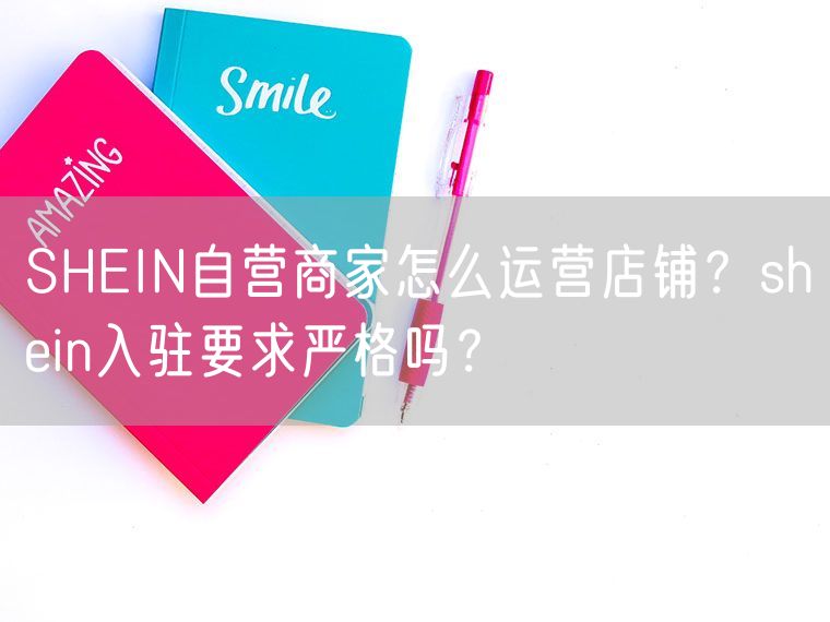 SHEIN自营商家怎么运营店铺  shein入驻要求严格吗