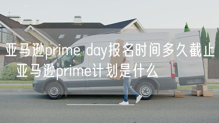 亚马逊prime day报名时间多久截止  亚马逊prime计划是什么