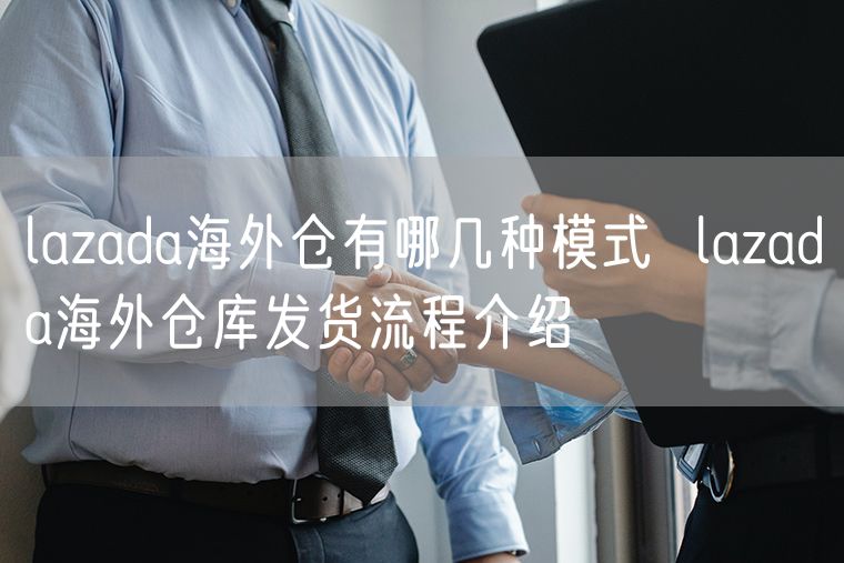 lazada海外仓有哪几种模式  lazada海外仓库发货流程介绍
