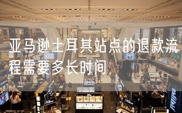 亚马逊土耳其站点的退款流程需要多长时间
