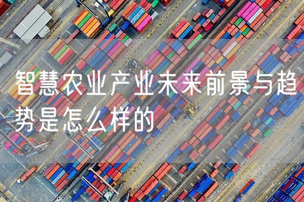智慧农业产业未来前景与趋势是怎么样的