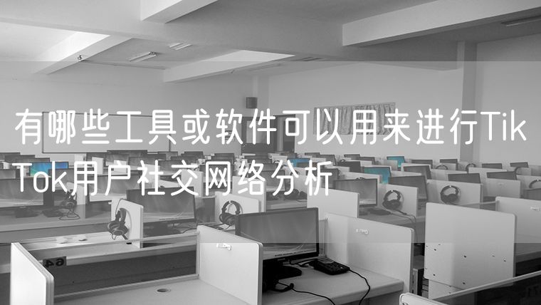 有哪些工具或软件可以用来进行TikTok用户社交网络分析
