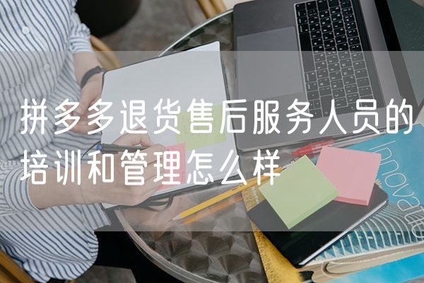 拼多多退货售后服务人员的培训和管理怎么样