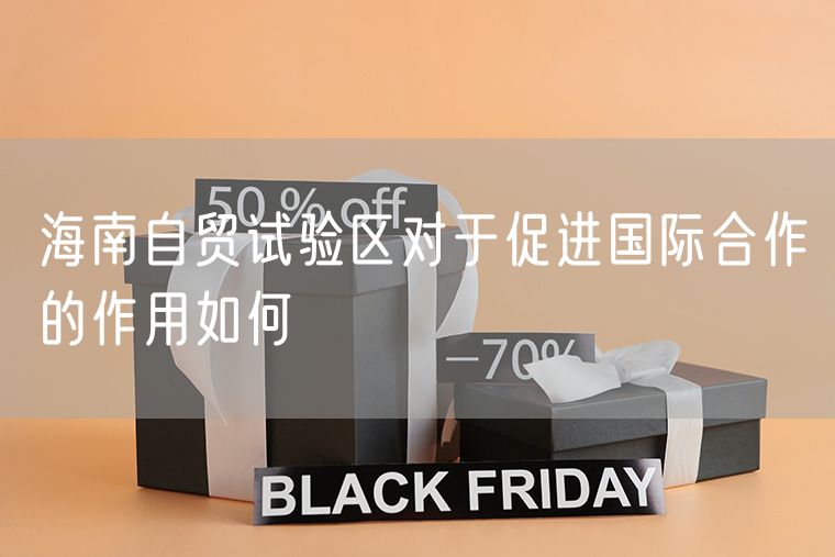 海南自贸试验区对于促进国际合作的作用如何