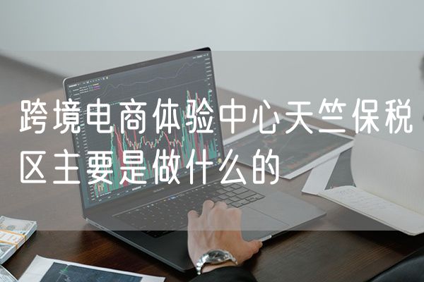 跨境电商体验中心天竺保税区主要是做什么的