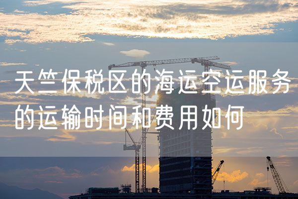 天竺保税区的海运空运服务的运输时间和费用如何