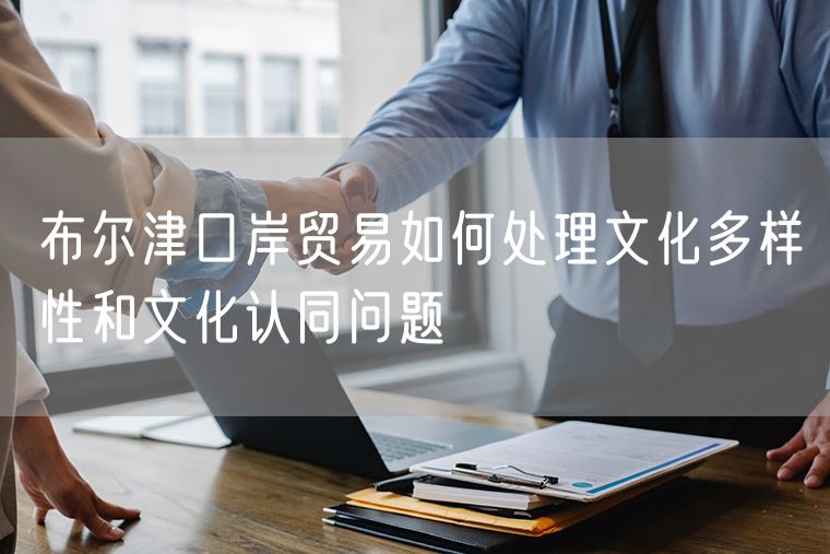布尔津口岸贸易如何处理文化多样性和文化认同问题