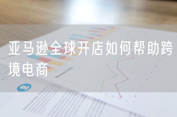 亚马逊全球开店如何帮助跨境电商