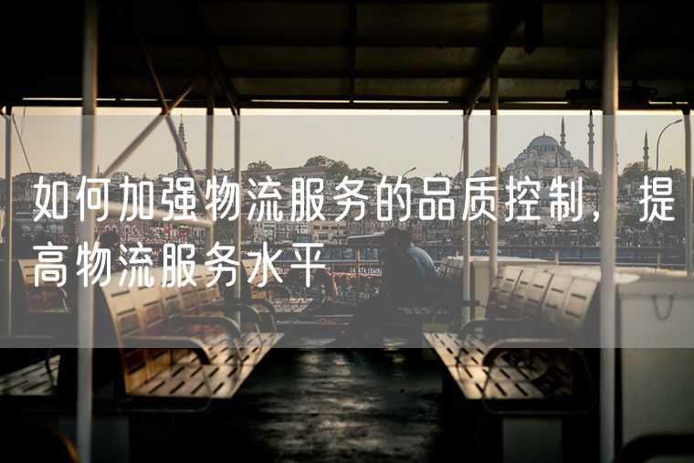 如何加强物流服务的品质控制，提高物流服务水平