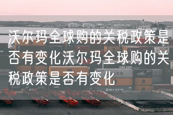 沃尔玛全球购的关税政策是否有变化沃尔玛全球购的关税政策是否有变化