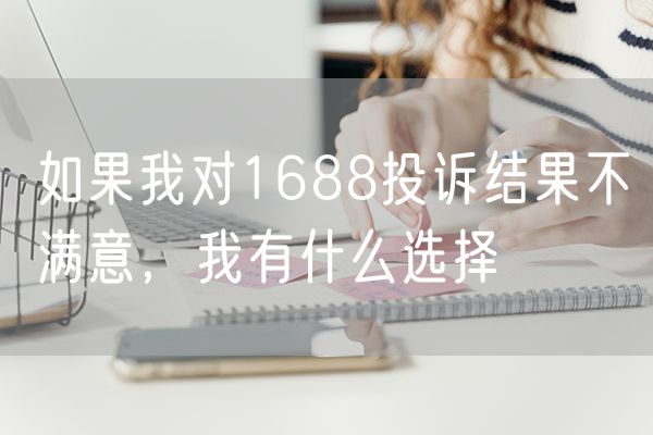 如果我对1688投诉结果不满意，我有什么选择