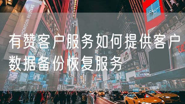 有赞客户服务如何提供客户数据备份恢复服务