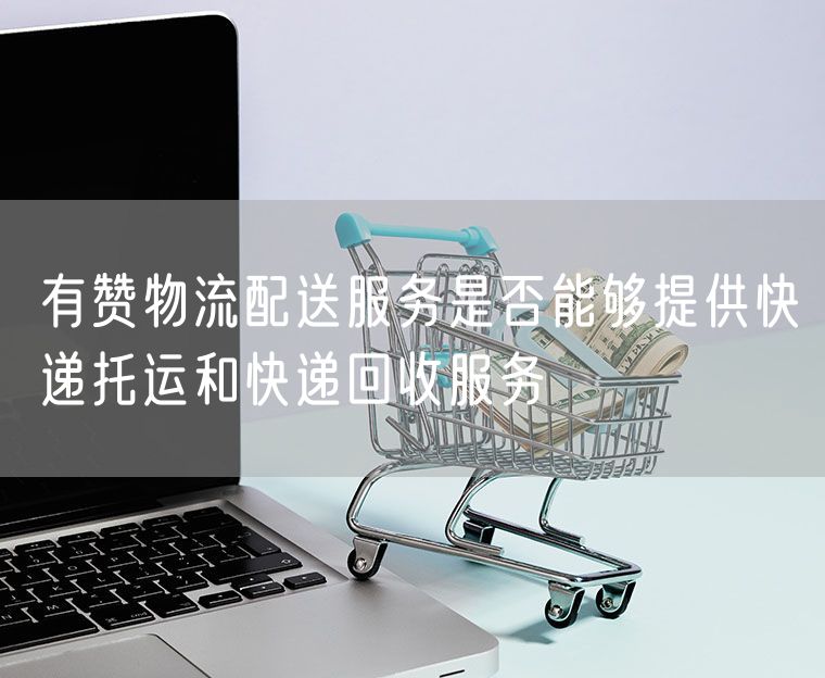 有赞物流配送服务是否能够提供快递托运和快递回收服务