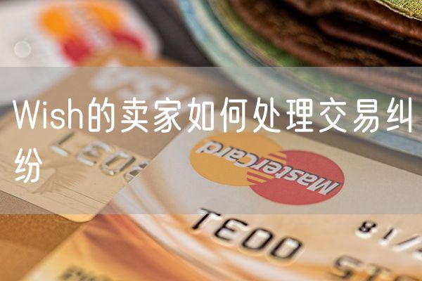 Wish的卖家如何处理交易纠纷