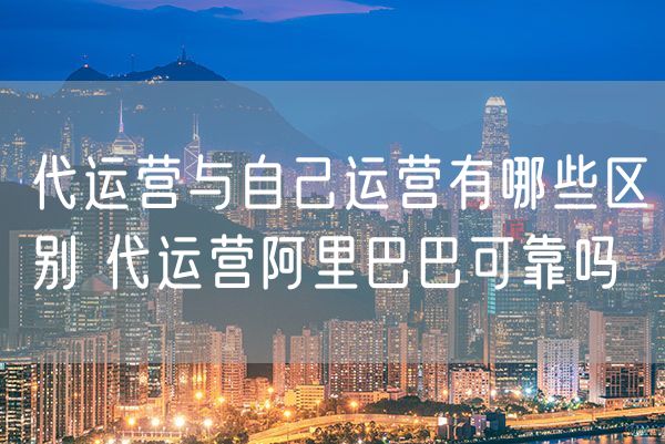 代运营与自己运营有哪些区别 代运营阿里巴巴可靠吗
