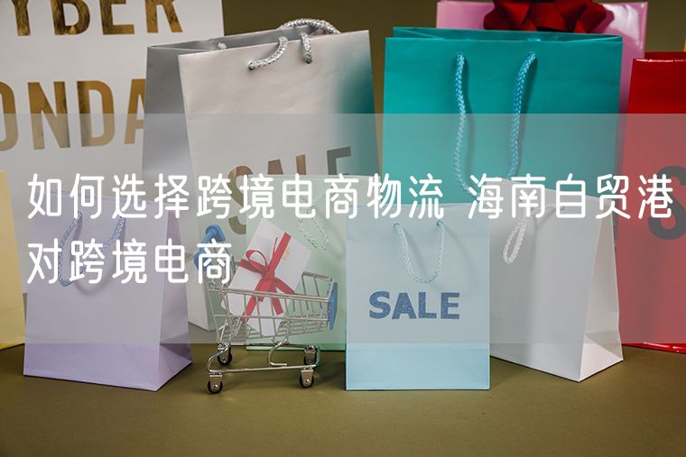 如何选择跨境电商物流 海南自贸港对跨境电商
