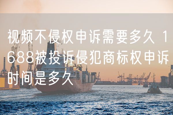 视频不侵权申诉需要多久 1688被投诉侵犯商标权申诉时间是多久