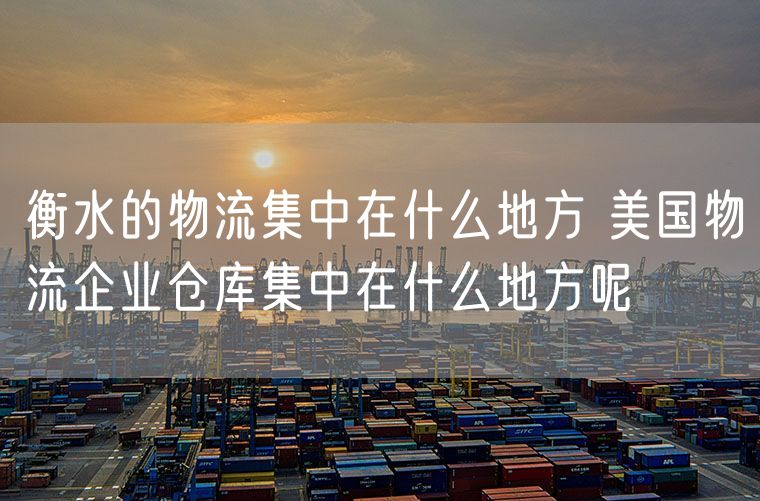 衡水的物流集中在什么地方 美国物流企业仓库集中在什么地方呢