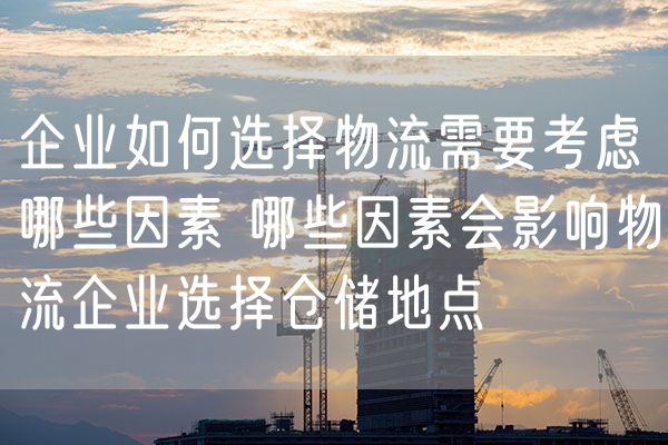 企业如何选择物流需要考虑哪些因素 哪些因素会影响物流企业选择仓储地点