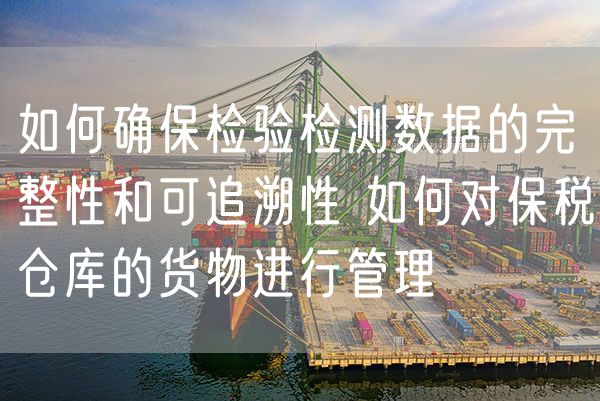 如何确保检验检测数据的完整性和可追溯性 如何对保税仓库的货物进行管理