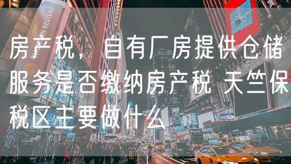 房产税，自有厂房提供仓储服务是否缴纳房产税 天竺保税区主要做什么