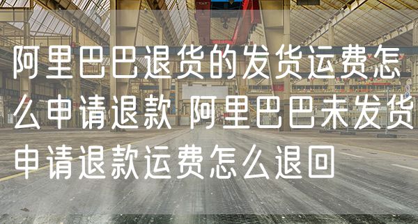 阿里巴巴退货的发货运费怎么申请退款 阿里巴巴未发货申请退款运费怎么退回