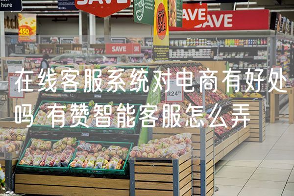 在线客服系统对电商有好处吗 有赞智能客服怎么弄