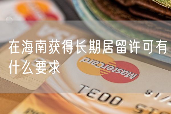 在海南获得长期居留许可有什么要求
