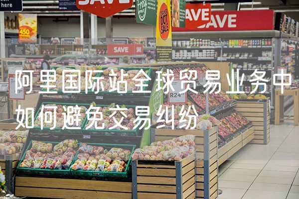 阿里国际站全球贸易业务中如何避免交易纠纷