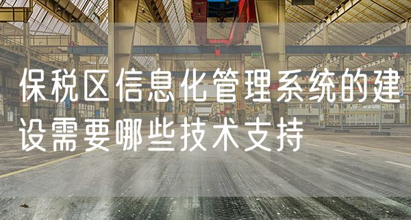保税区信息化管理系统的建设需要哪些技术支持