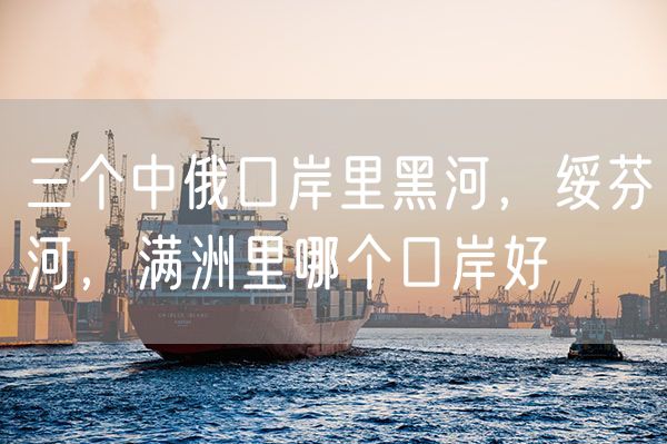三个中俄口岸里黑河，绥芬河，满洲里哪个口岸好