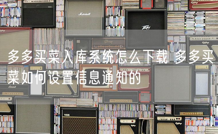 多多买菜入库系统怎么下载 多多买菜如何设置信息通知的