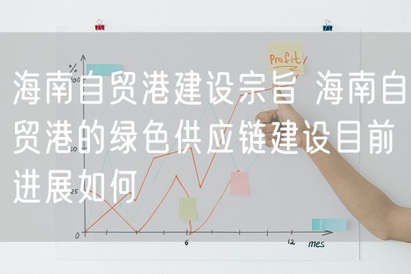 海南自贸港建设宗旨 海南自贸港的绿色供应链建设目前进展如何