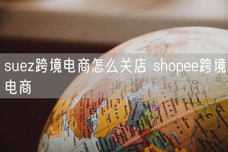 suez跨境电商怎么关店 suez跨境电商靠谱吗