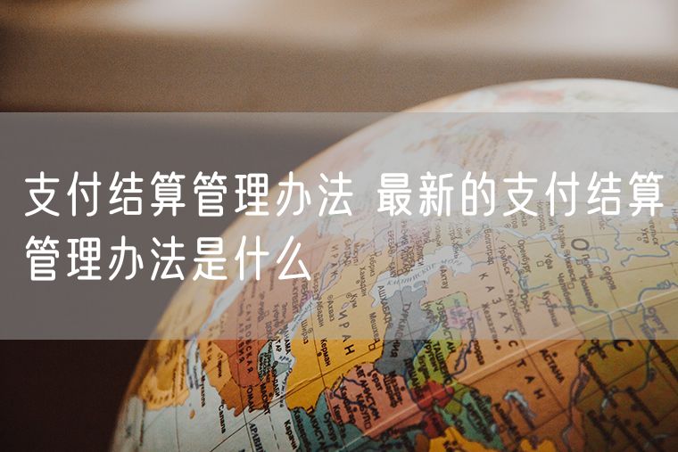 支付结算管理办法 最新的支付结算管理办法是什么