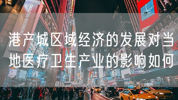 港产城区域经济的发展对当地医疗卫生产业的影响如何