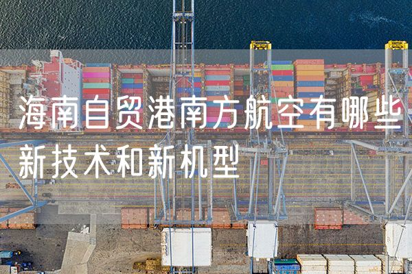 海南自贸港南方航空有哪些新技术和新机型
