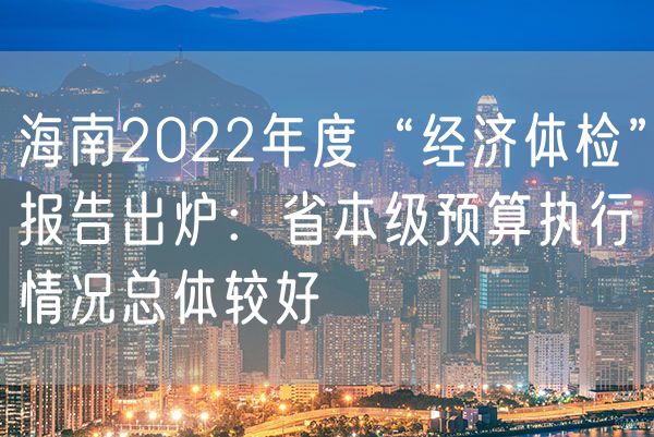 海南2022年度“经济体检”报告出炉：省本级预算执行情况总体较好