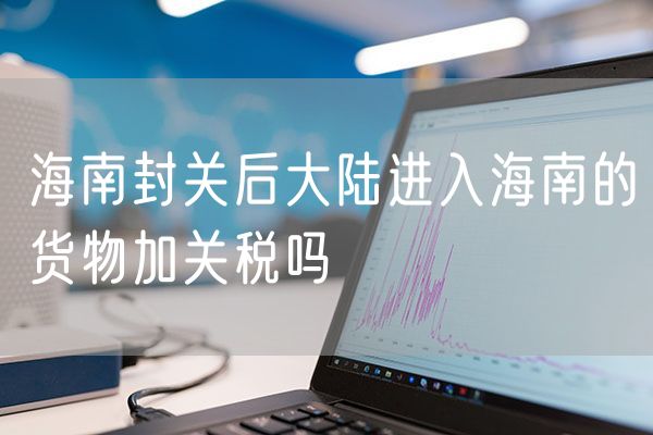 海南封关后大陆进入海南的货物加关税吗