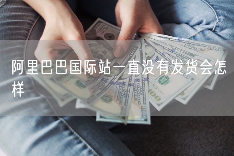 阿里巴巴国际站一直没有发货会怎样