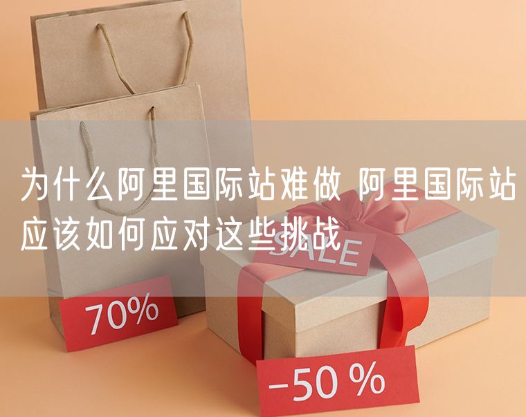 为什么阿里国际站难做 阿里国际站应该如何应对这些挑战