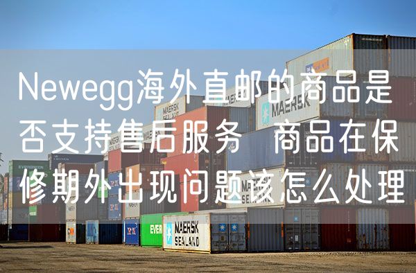 Newegg海外直邮的商品是否支持售后服务  商品在保修期外出现问题该怎么处理