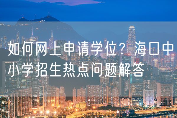 如何网上申请学位？海口中小学招生热点问题解答→